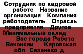 Сотрудник по кадровой работе › Название организации ­ Компания-работодатель › Отрасль предприятия ­ Другое › Минимальный оклад ­ 25 000 - Все города Работа » Вакансии   . Кировская обл.,Сезенево д.